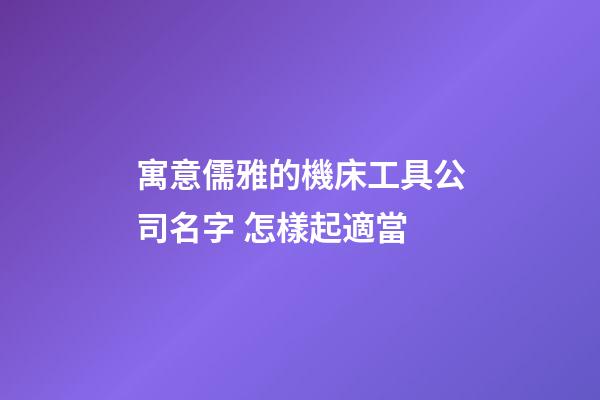 寓意儒雅的機床工具公司名字 怎樣起適當-第1張-公司起名-玄機派